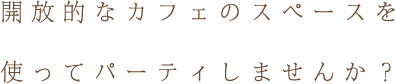 開放的なカフェのスペースを使ってパーティしませんか?
