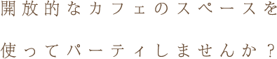開放的なカフェのスペースを使ってパーティしませんか？